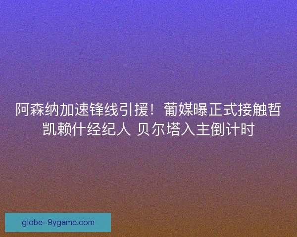阿森纳加速锋线引援！葡媒曝正式接触哲凯赖什经纪人 贝尔塔入主倒计时