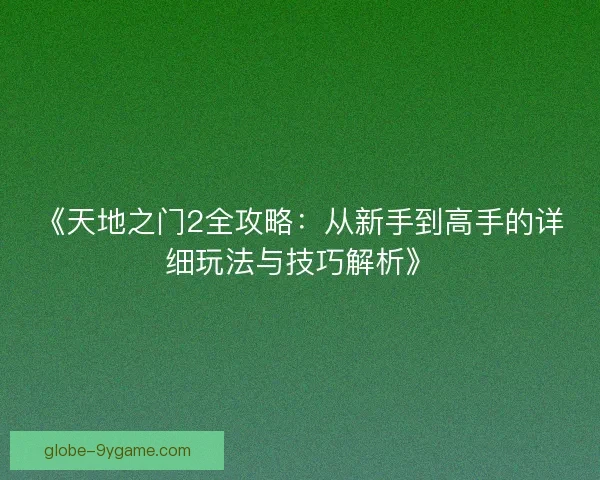 《天地之门2全攻略:从新手到高手的详细玩法与技巧解析》 《天地之门2全攻略:从新手到高手的详细玩法与技巧解析》