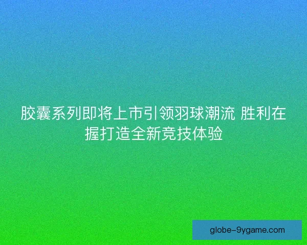 胶囊系列即将上市引领羽球潮流 胜利在握打造全新竞技体验