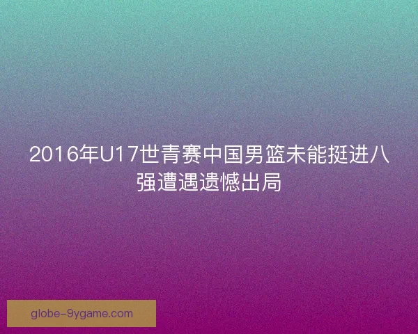 2016年U17世青赛中国男篮未能挺进八强遭遇遗憾出局