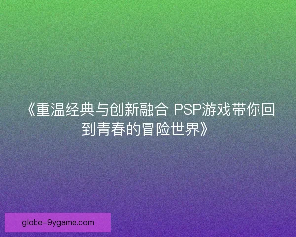 《重温经典与创新融合 PSP游戏带你回到青春的冒险世界》
