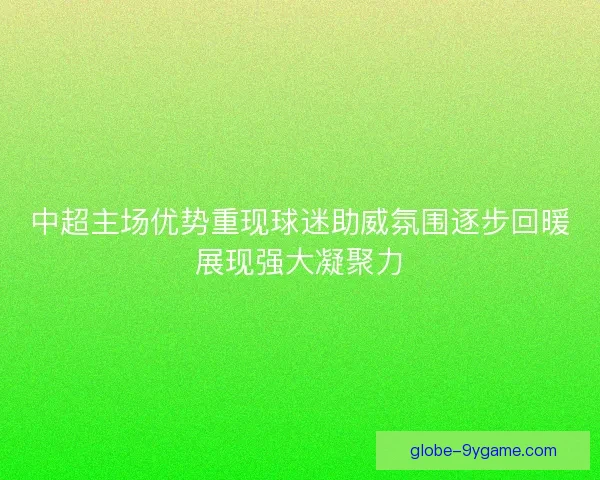 中超主场优势重现球迷助威氛围逐步回暖展现强大凝聚力