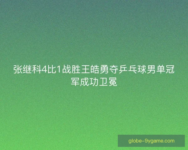 张继科4比1战胜王皓勇夺乒乓球男单冠军成功卫冕