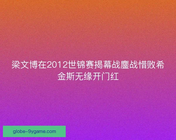 梁文博在2012世锦赛揭幕战鏖战惜败希金斯无缘开门红