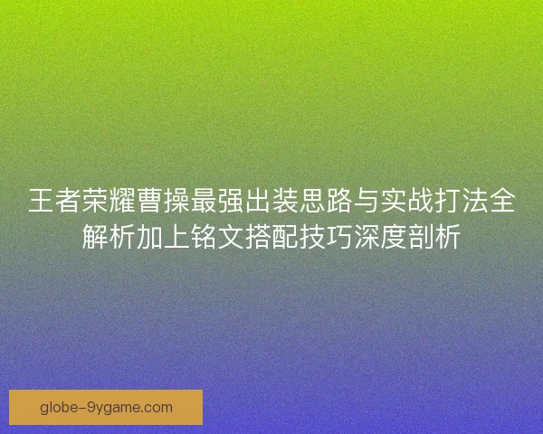 王者荣耀曹操最强出装思路与实战打法全解析加上铭文搭配技巧深度剖析