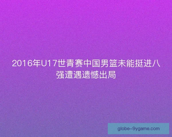 2016年U17世青赛中国男篮未能挺进八强遭遇遗憾出局