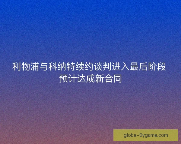利物浦与科纳特续约谈判进入最后阶段 预计达成新合同