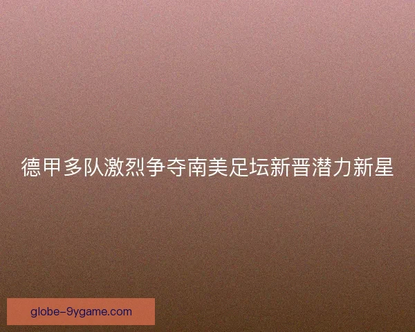 德甲多队激烈争夺南美足坛新晋潜力新星