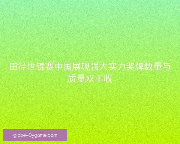 田径世锦赛中国展现强大实力奖牌数量与质量双丰收