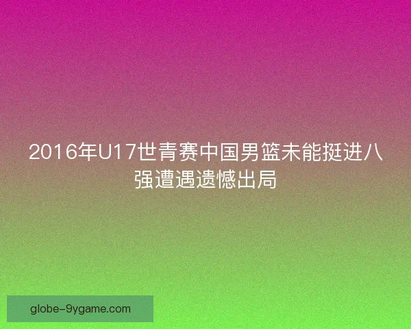 2016年U17世青赛中国男篮未能挺进八强遭遇遗憾出局