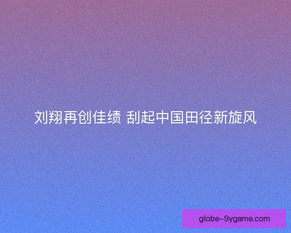 刘翔再创佳绩 刮起中国田径新旋风