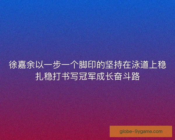 徐嘉余以一步一个脚印的坚持在泳道上稳扎稳打书写冠军成长奋斗路