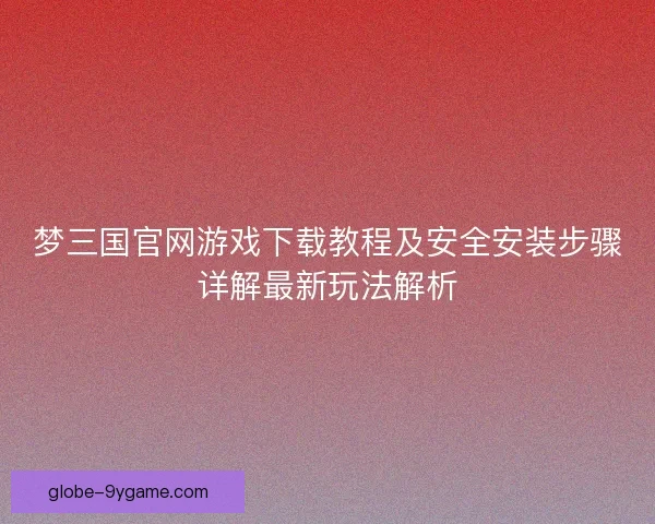 梦三国官网游戏下载教程及安全安装步骤详解最新玩法解析