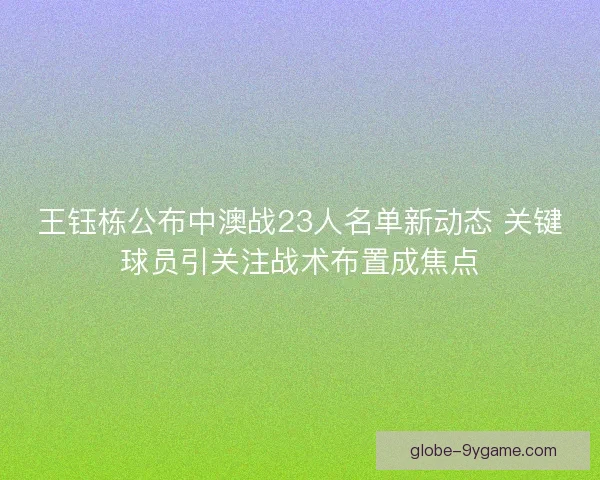 王钰栋公布中澳战23人名单新动态 关键球员引关注战术布置成焦点