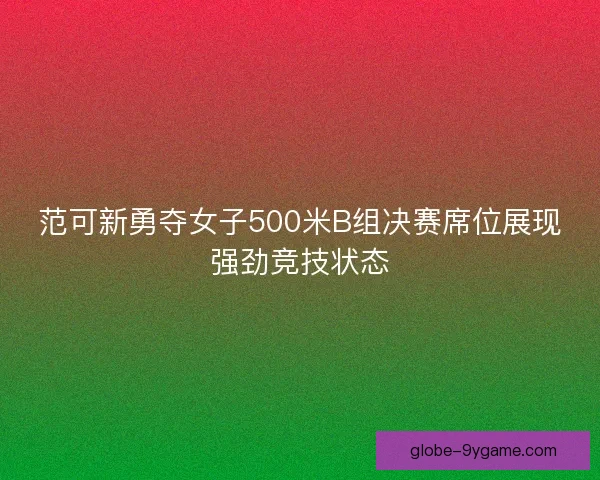 范可新勇夺女子500米B组决赛席位展现强劲竞技状态