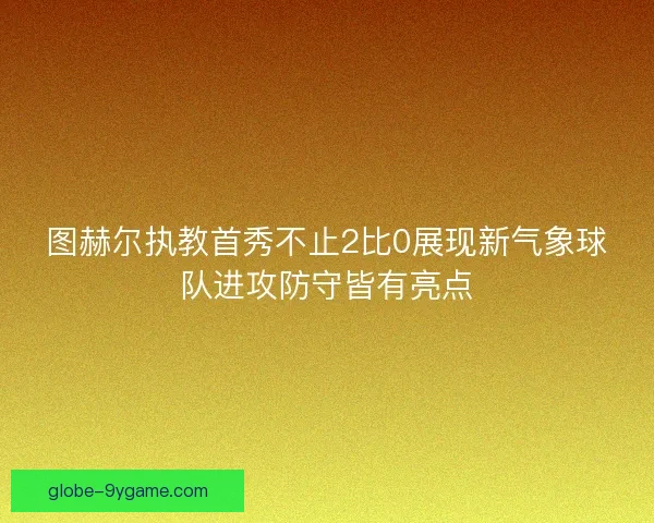 图赫尔执教首秀不止2比0展现新气象球队进攻防守皆有亮点 图赫尔执教首秀不止2比0展现新气象球队进攻防守皆有亮点