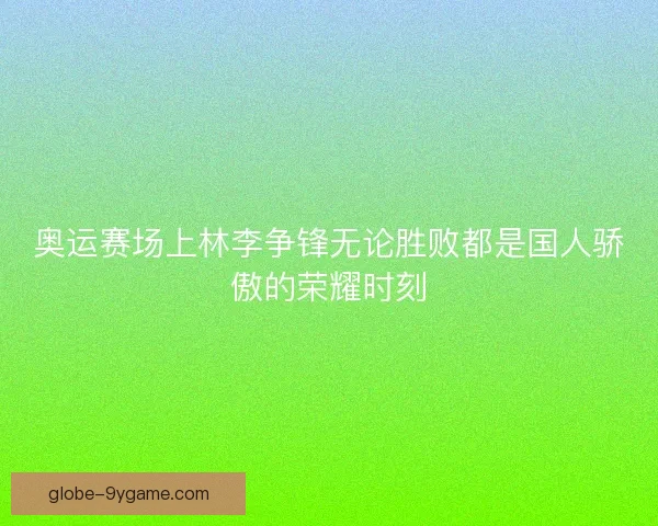 奥运赛场上林李争锋无论胜败都是国人骄傲的荣耀时刻